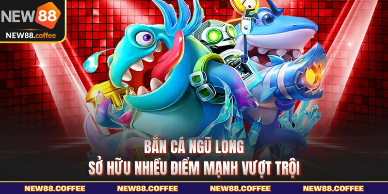 Bắn cá ngũ long New88 sở hữu nhiều điểm mạnh vượt trội