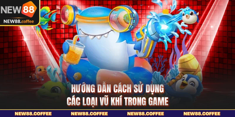 Hướng dẫn cách sử dụng các loại vũ khí trong game
