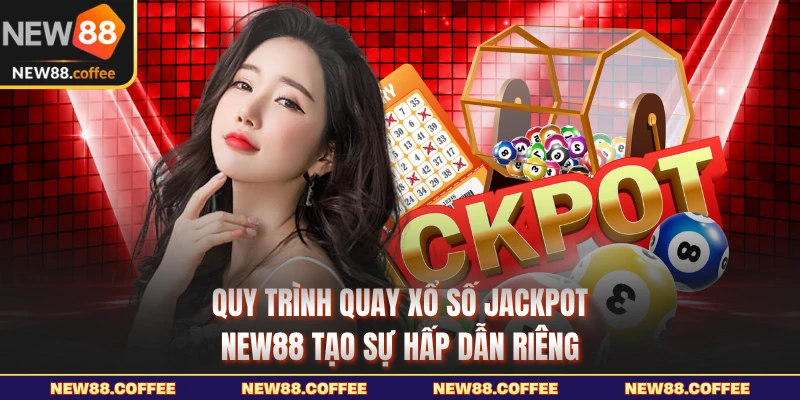 Quy trình quay xổ số Jackpot NEW88 tạo sự hấp dẫn riêng