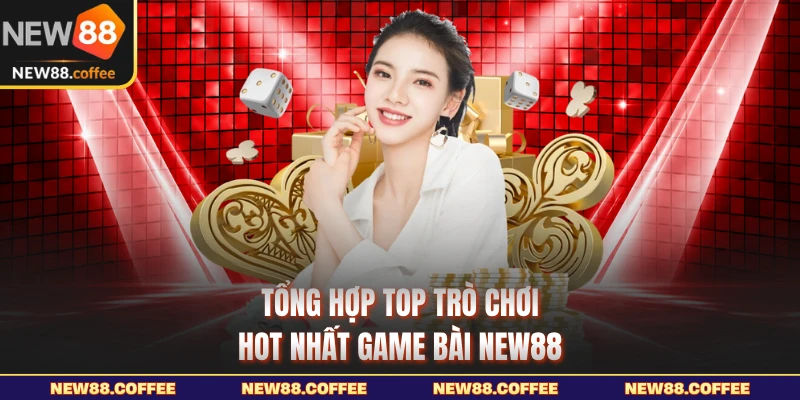 Tổng hợp top trò chơi hot nhất game bài NEW88