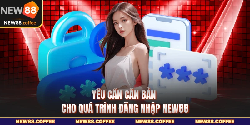 Yêu cần căn bản cho quá trình đăng nhập NEW88